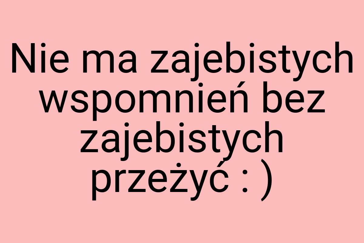 Nie ma zajebistych wspomnień bez zajebistych przeżyć