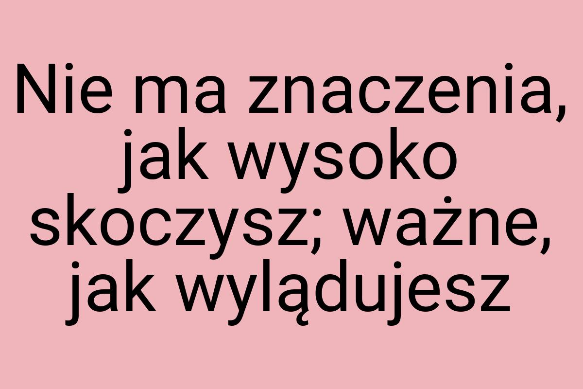 Nie ma znaczenia, jak wysoko skoczysz; ważne, jak wylądujesz