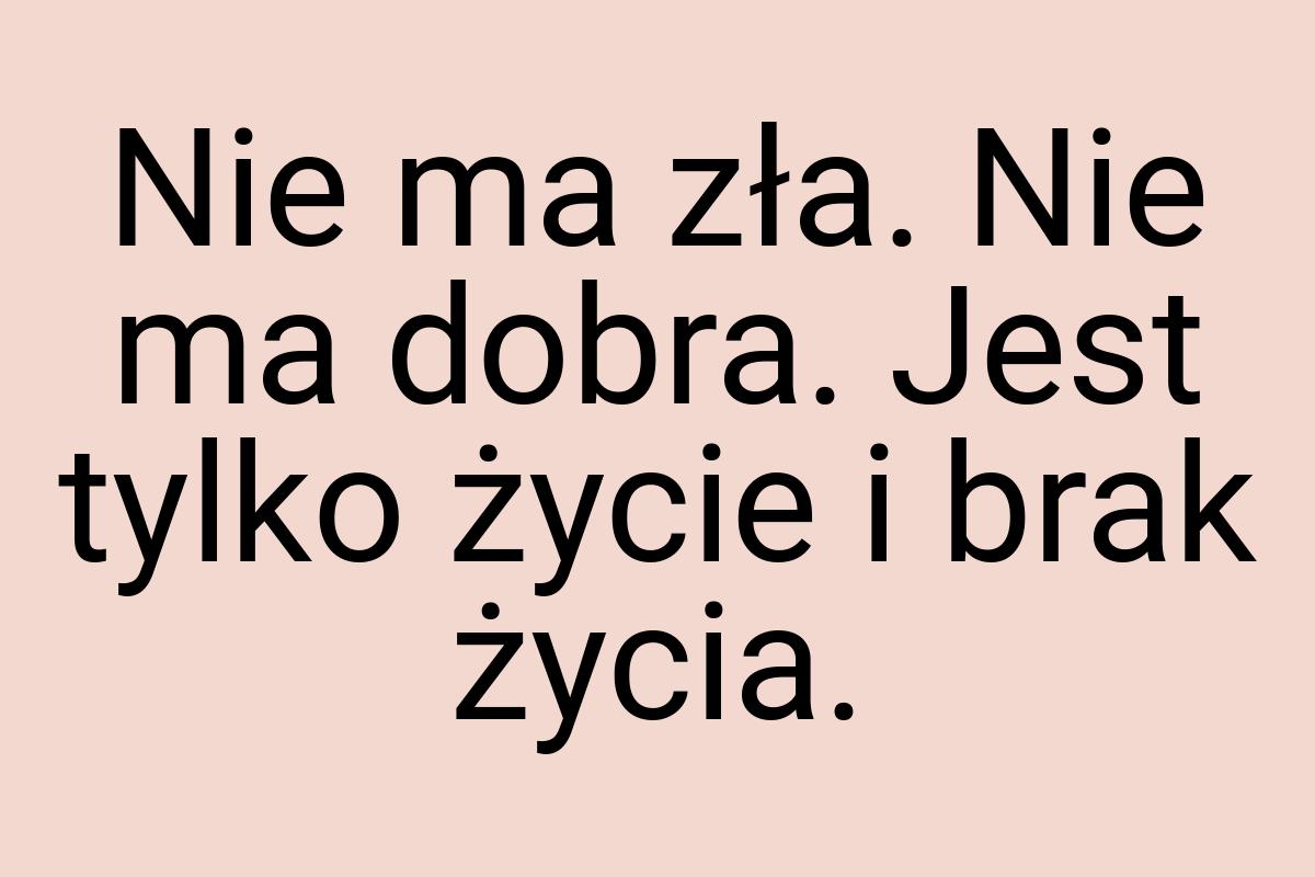 Nie ma zła. Nie ma dobra. Jest tylko życie i brak życia