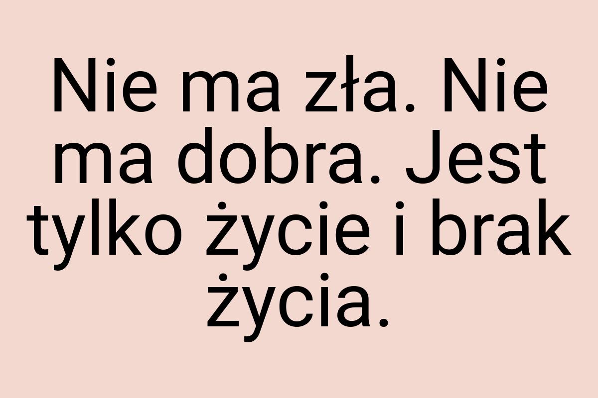 Nie ma zła. Nie ma dobra. Jest tylko życie i brak życia