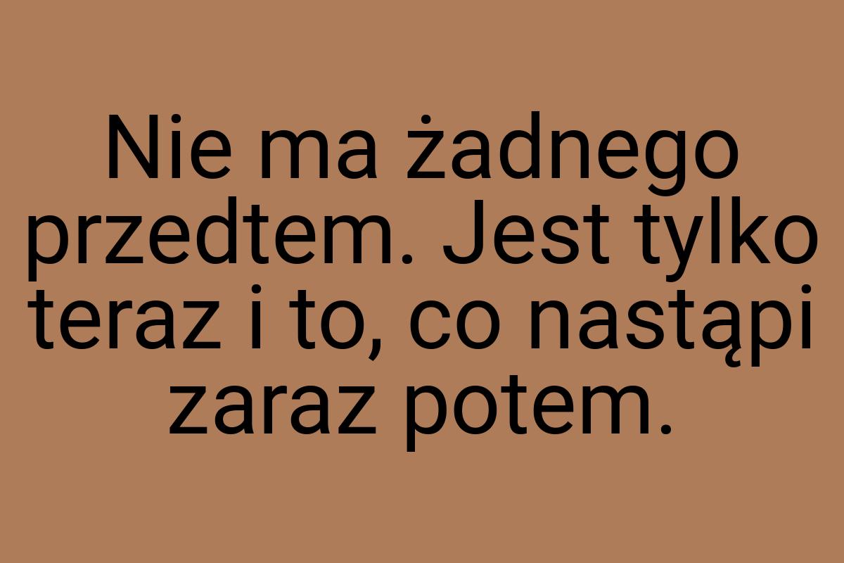 Nie ma żadnego przedtem. Jest tylko teraz i to, co nastąpi