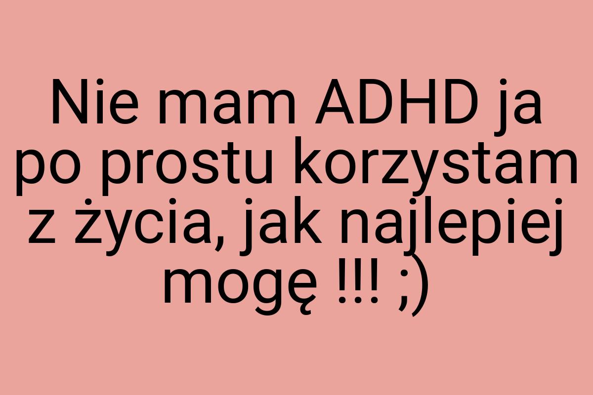 Nie mam ADHD ja po prostu korzystam z życia, jak najlepiej