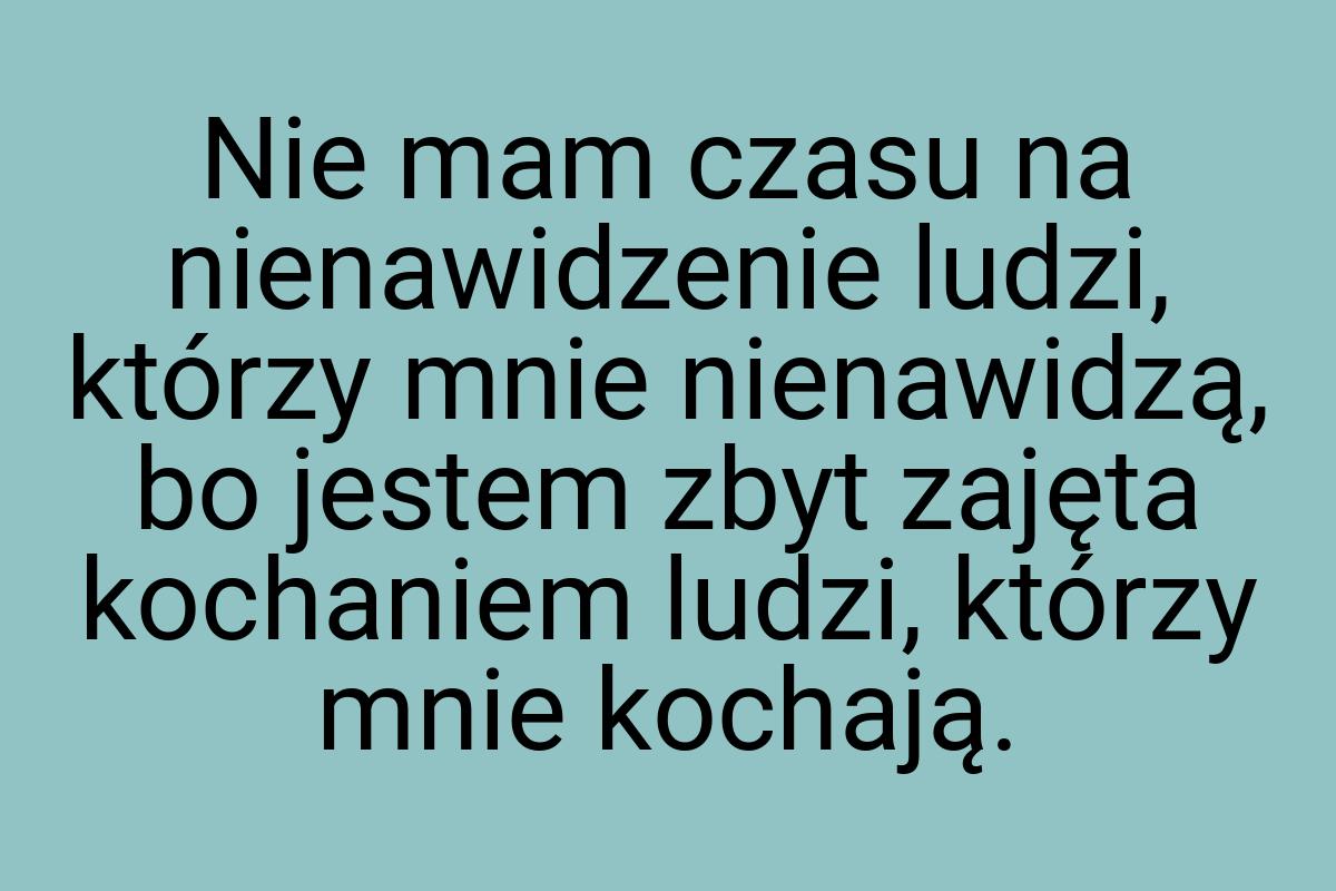 Nie mam czasu na nienawidzenie ludzi, którzy mnie