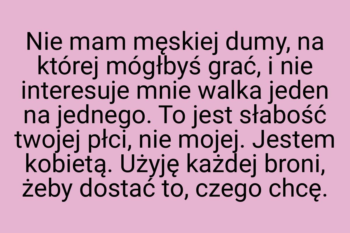 Nie mam męskiej dumy, na której mógłbyś grać, i nie