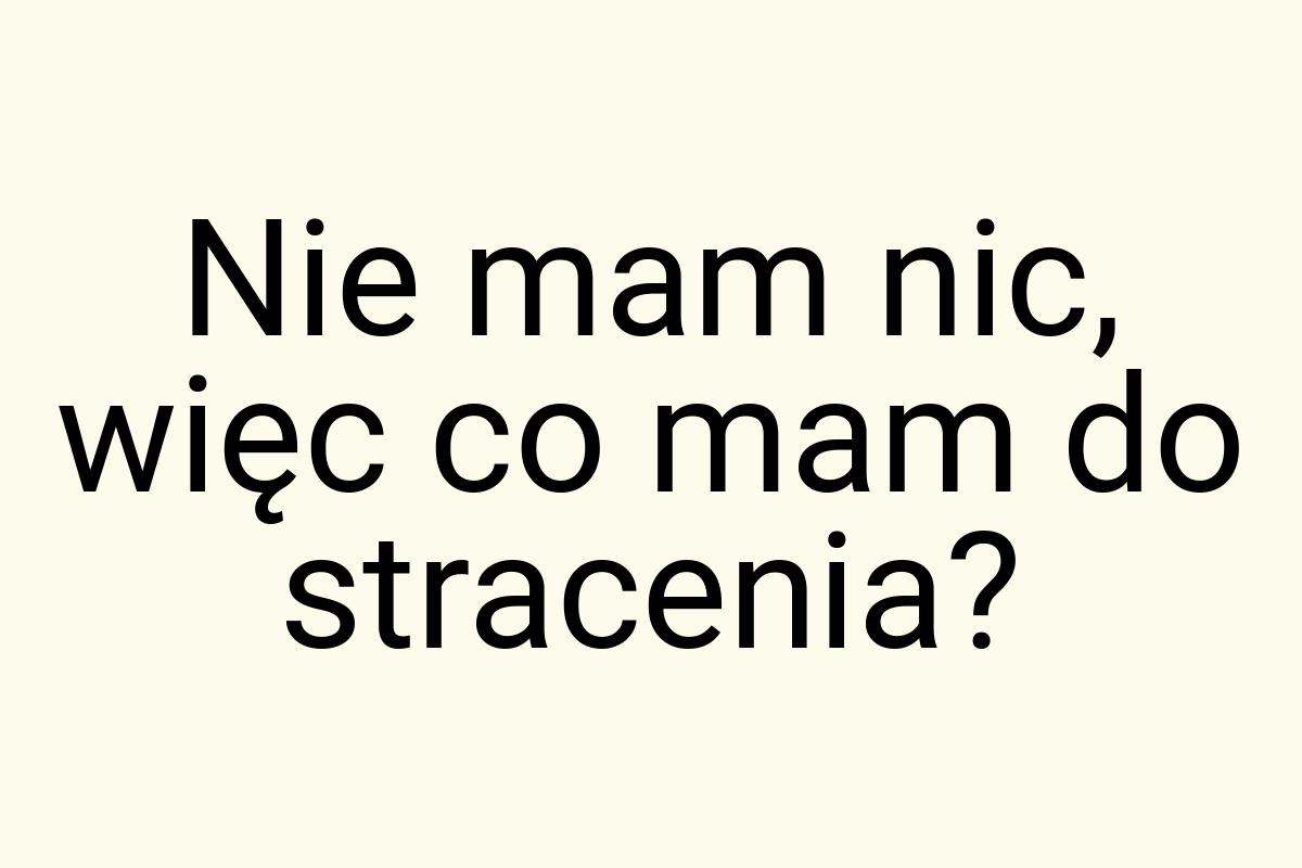 Nie mam nic, więc co mam do stracenia