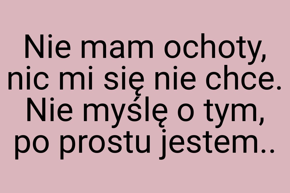 Nie mam ochoty, nic mi się nie chce. Nie myślę o tym, po