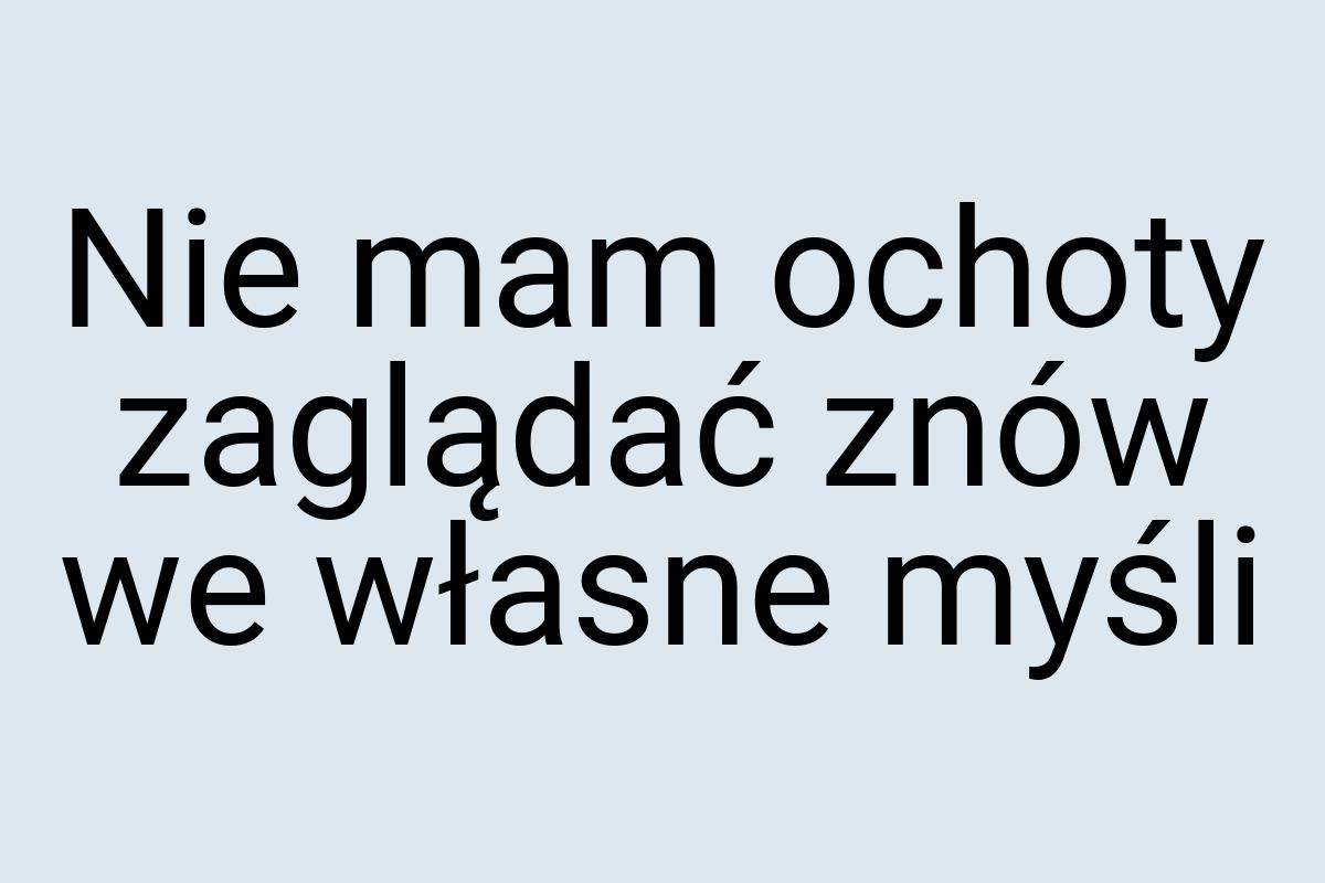 Nie mam ochoty zaglądać znów we własne myśli