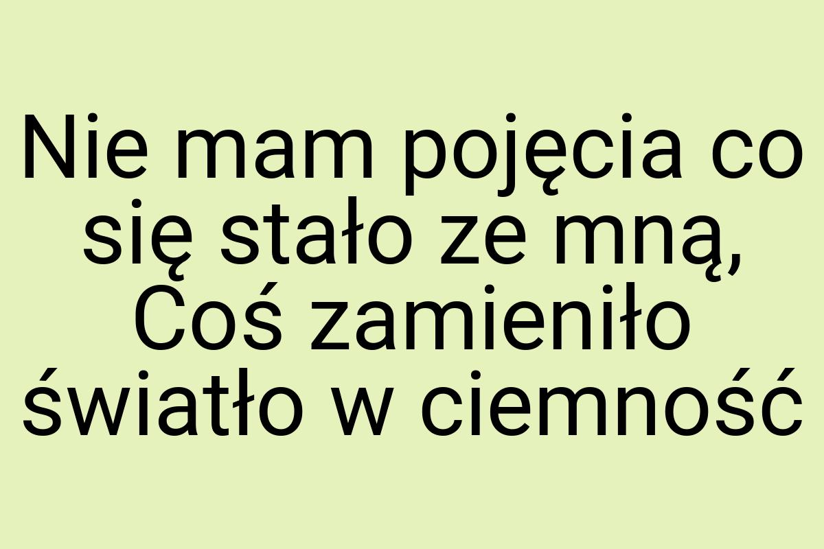 Nie mam pojęcia co się stało ze mną, Coś zamieniło światło