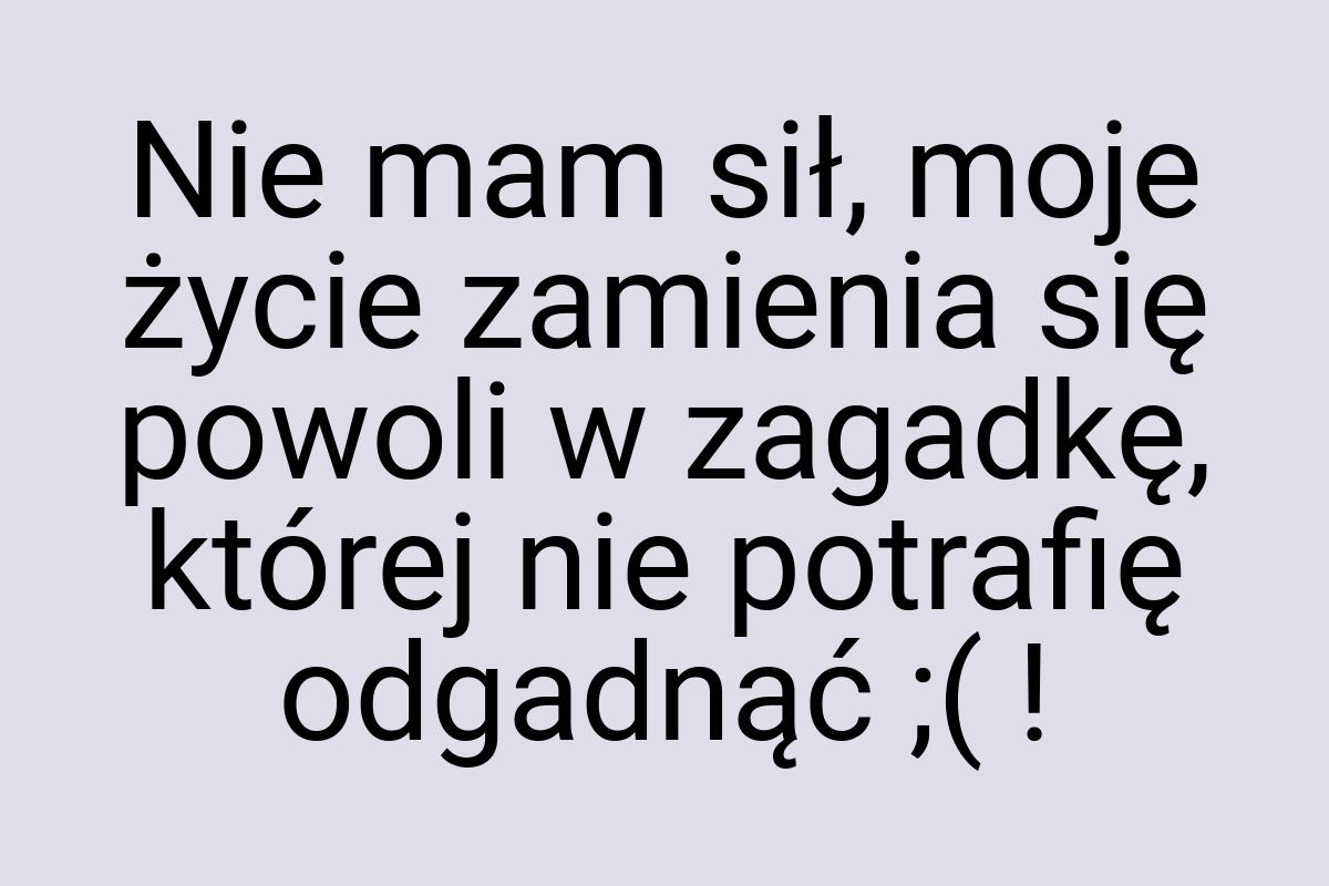 Nie mam sił, moje życie zamienia się powoli w zagadkę