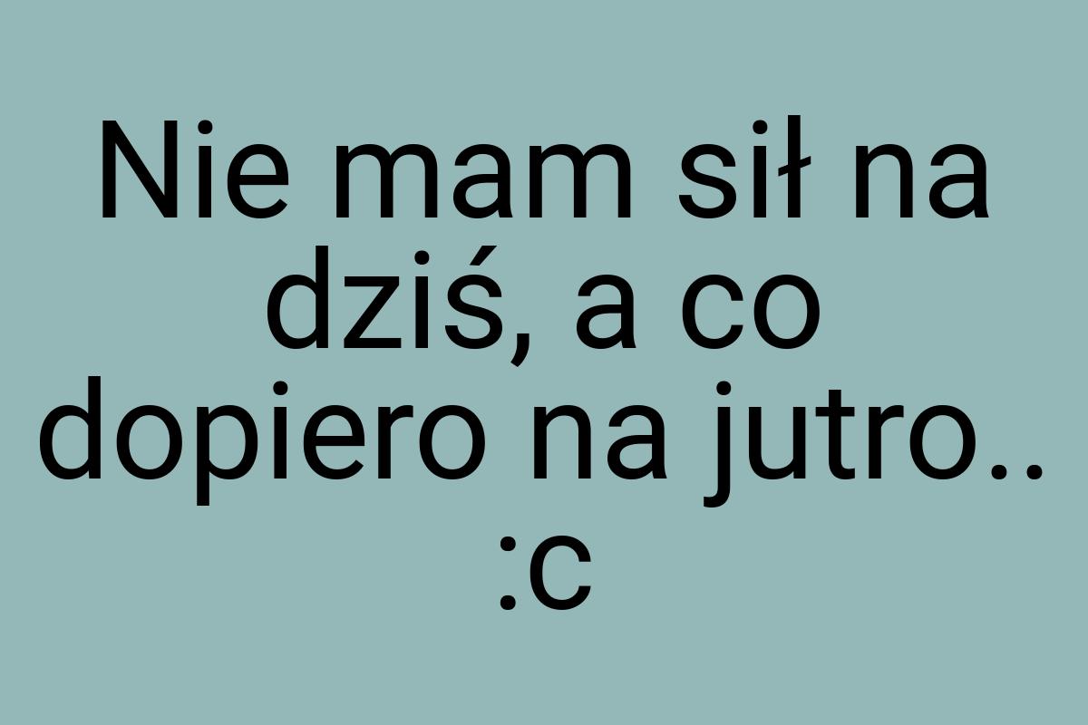 Nie mam sił na dziś, a co dopiero na jutro.. :c