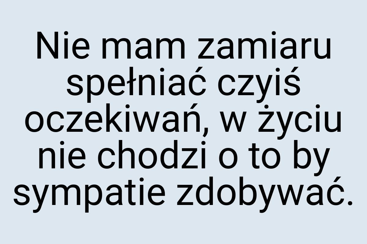 Nie mam zamiaru spełniać czyiś oczekiwań, w życiu nie