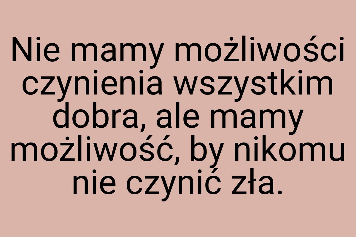 Nie mamy możliwości czynienia wszystkim dobra, ale mamy