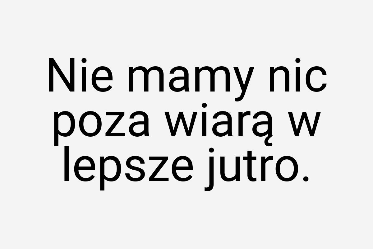 Nie mamy nic poza wiarą w lepsze jutro