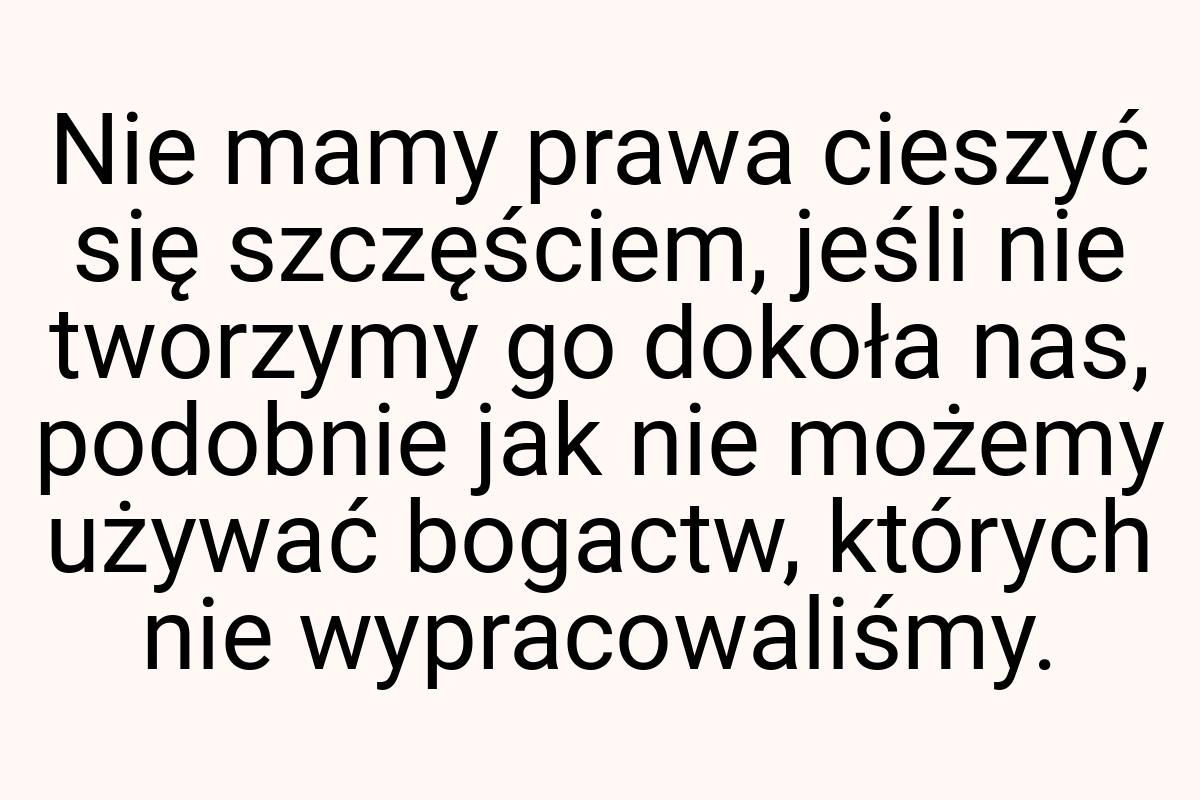 Nie mamy prawa cieszyć się szczęściem, jeśli nie tworzymy