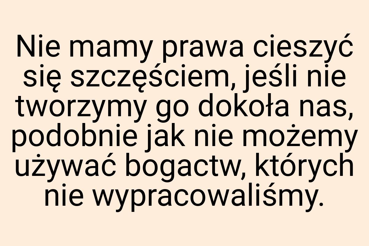 Nie mamy prawa cieszyć się szczęściem, jeśli nie tworzymy