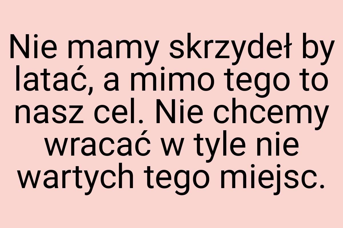 Nie mamy skrzydeł by latać, a mimo tego to nasz cel. Nie