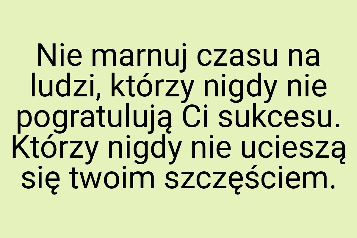 Nie marnuj czasu na ludzi, którzy nigdy nie pogratulują Ci