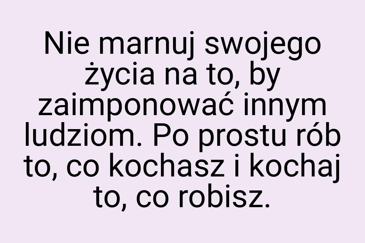 Nie marnuj swojego życia na to, by zaimponować innym