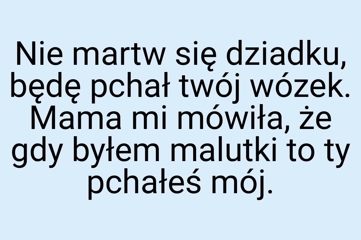 Nie martw się dziadku, będę pchał twój wózek. Mama mi