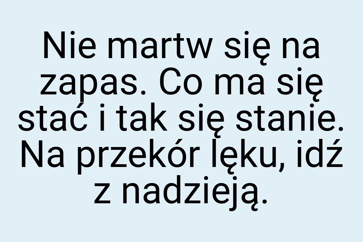 Nie martw się na zapas. Co ma się stać i tak się stanie. Na