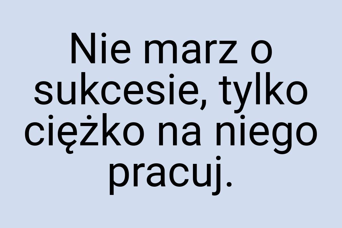 Nie marz o sukcesie, tylko ciężko na niego pracuj