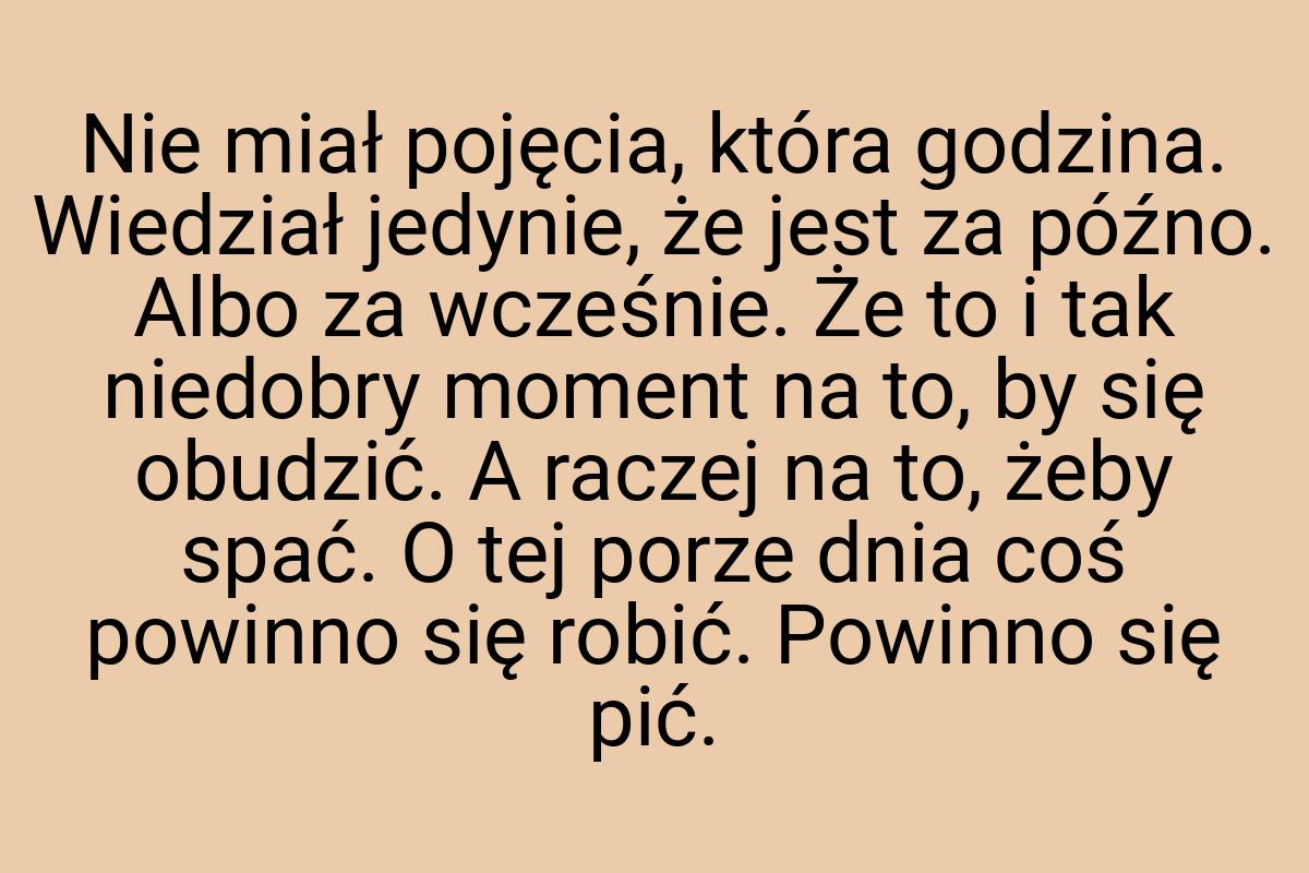 Nie miał pojęcia, która godzina. Wiedział jedynie, że jest