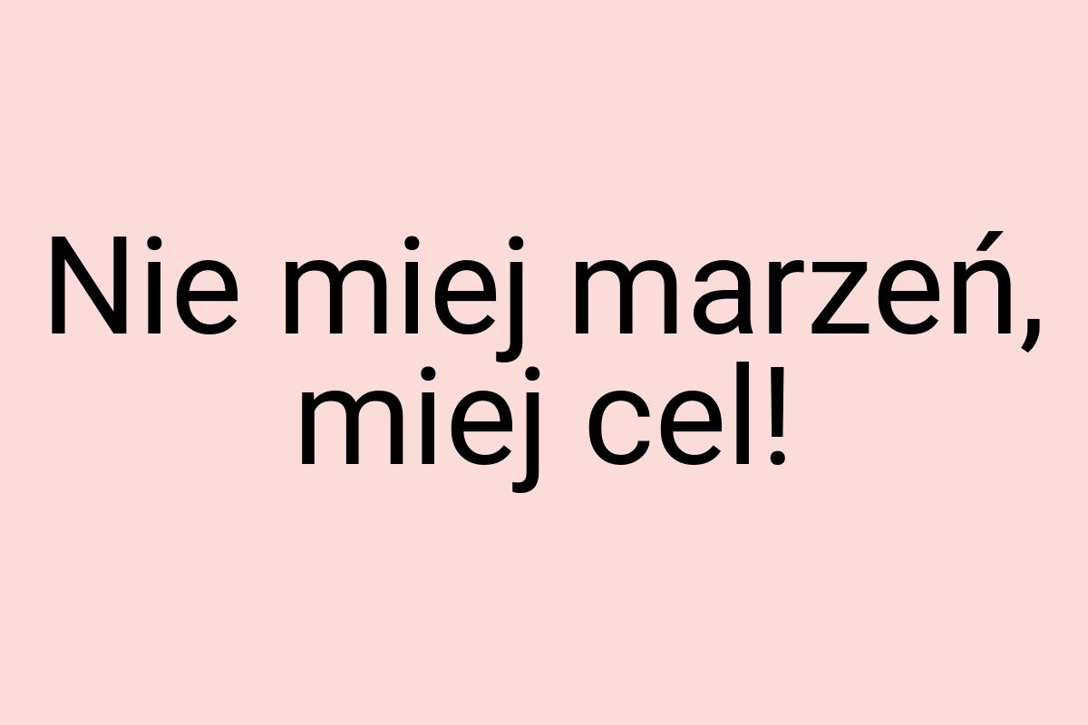 Nie miej marzeń, miej cel