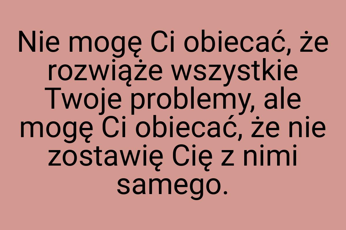 Nie mogę Ci obiecać, że rozwiąże wszystkie Twoje problemy