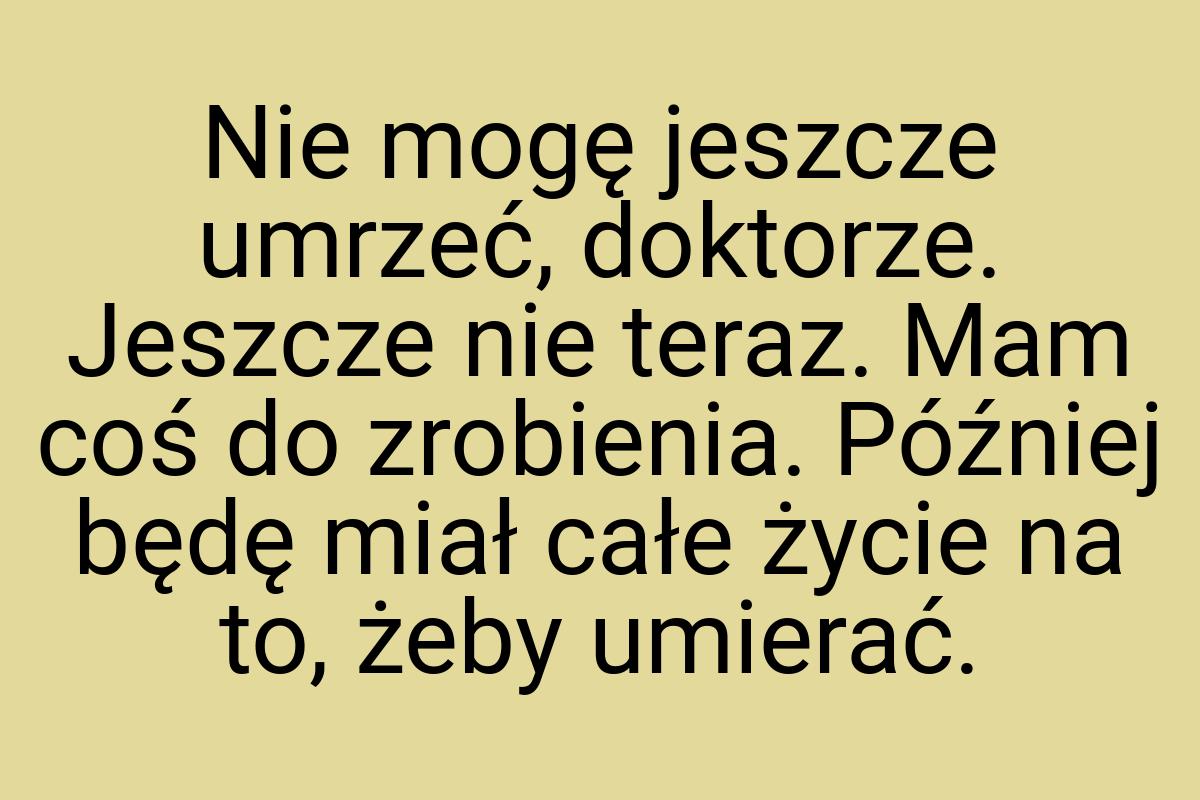 Nie mogę jeszcze umrzeć, doktorze. Jeszcze nie teraz. Mam