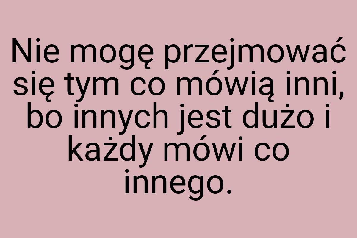 Nie mogę przejmować się tym co mówią inni, bo innych jest