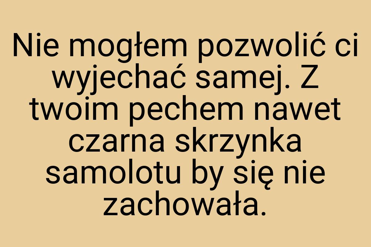 Nie mogłem pozwolić ci wyjechać samej. Z twoim pechem nawet