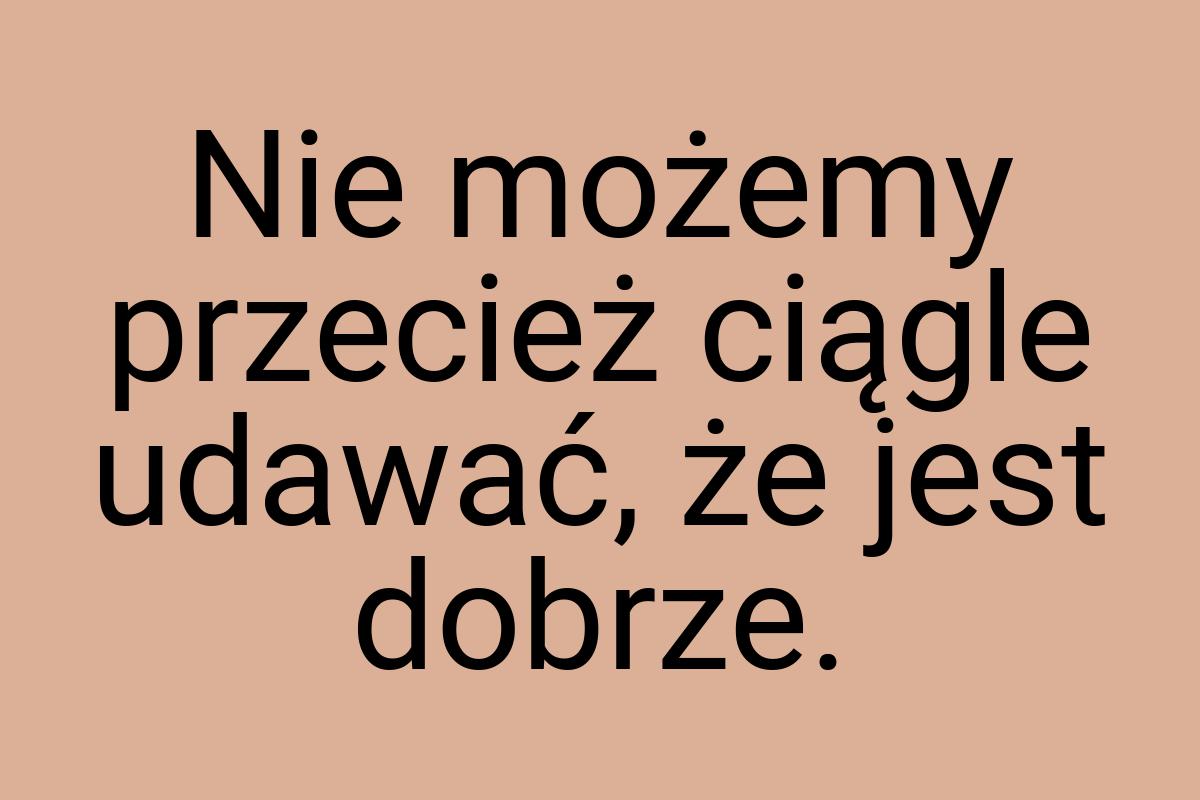 Nie możemy przecież ciągle udawać, że jest dobrze