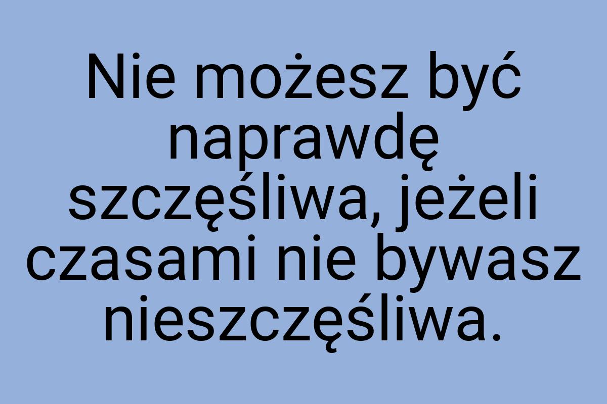 Nie możesz być naprawdę szczęśliwa, jeżeli czasami nie