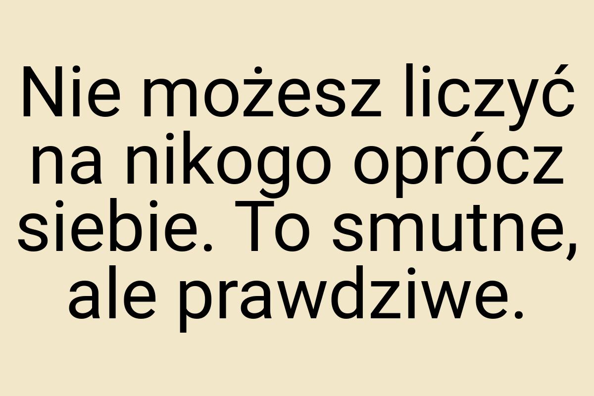 Nie możesz liczyć na nikogo oprócz siebie. To smutne, ale