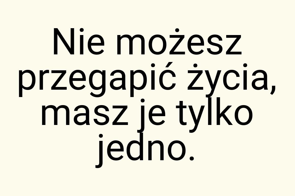 Nie możesz przegapić życia, masz je tylko jedno