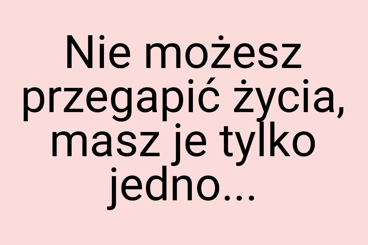 Nie możesz przegapić życia, masz je tylko jedno