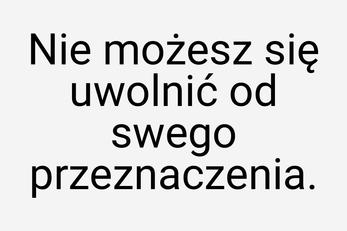 Nie możesz się uwolnić od swego przeznaczenia