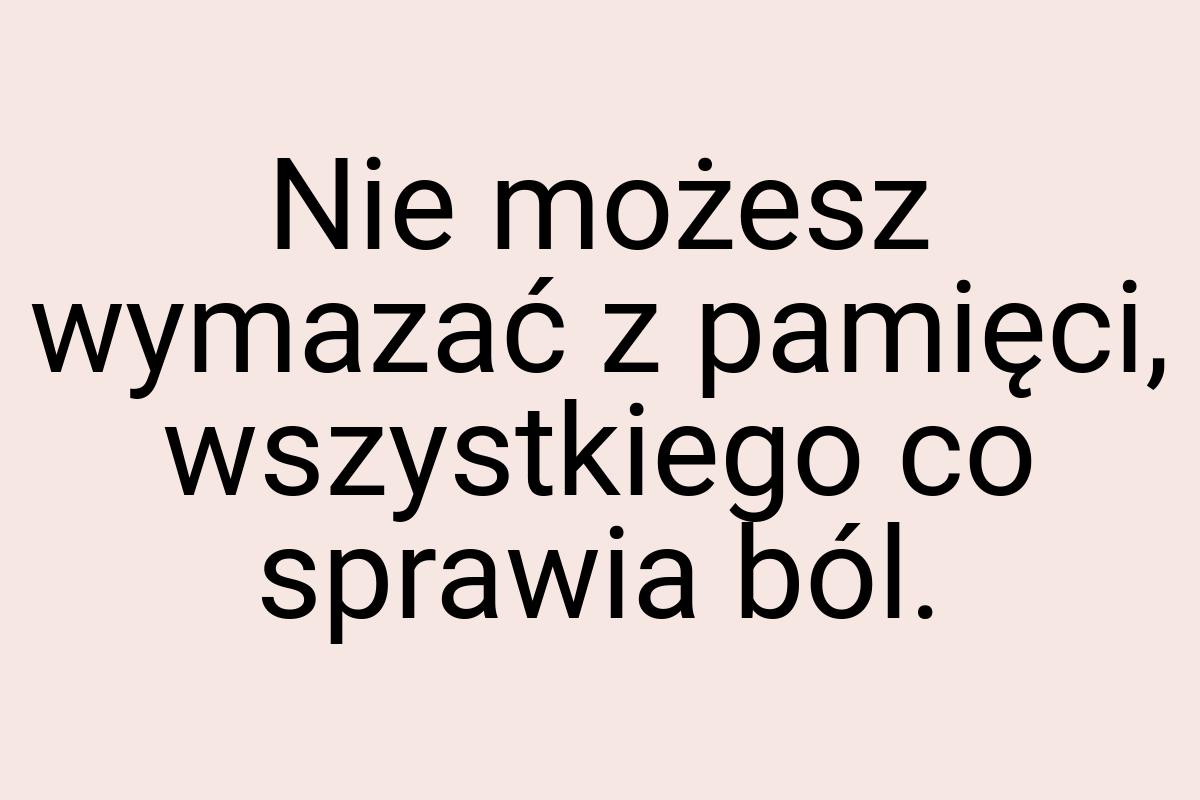 Nie możesz wymazać z pamięci, wszystkiego co sprawia ból