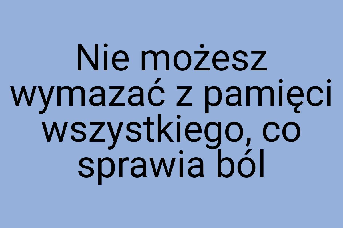 Nie możesz wymazać z pamięci wszystkiego, co sprawia ból