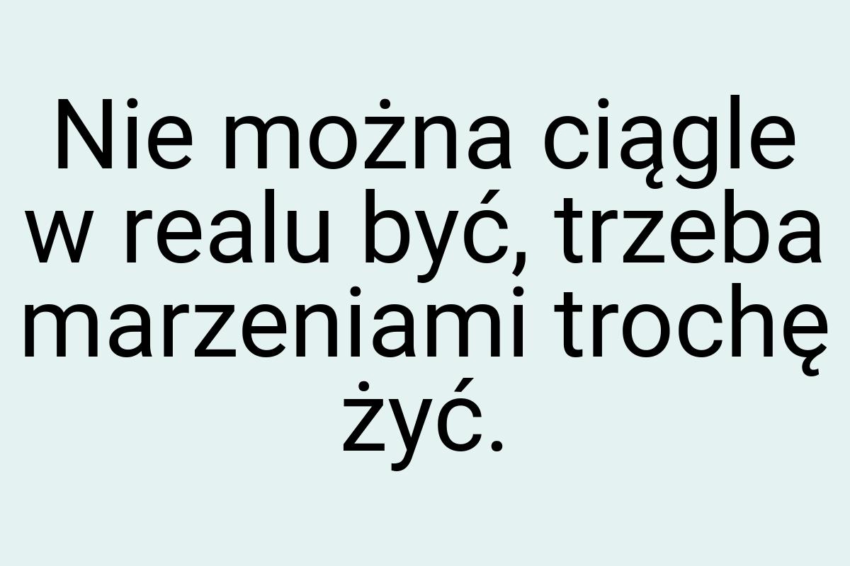 Nie można ciągle w realu być, trzeba marzeniami trochę żyć