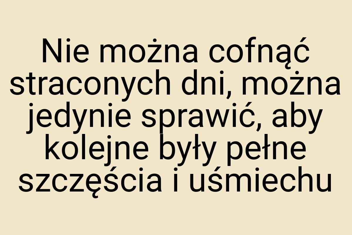 Nie można cofnąć straconych dni, można jedynie sprawić, aby