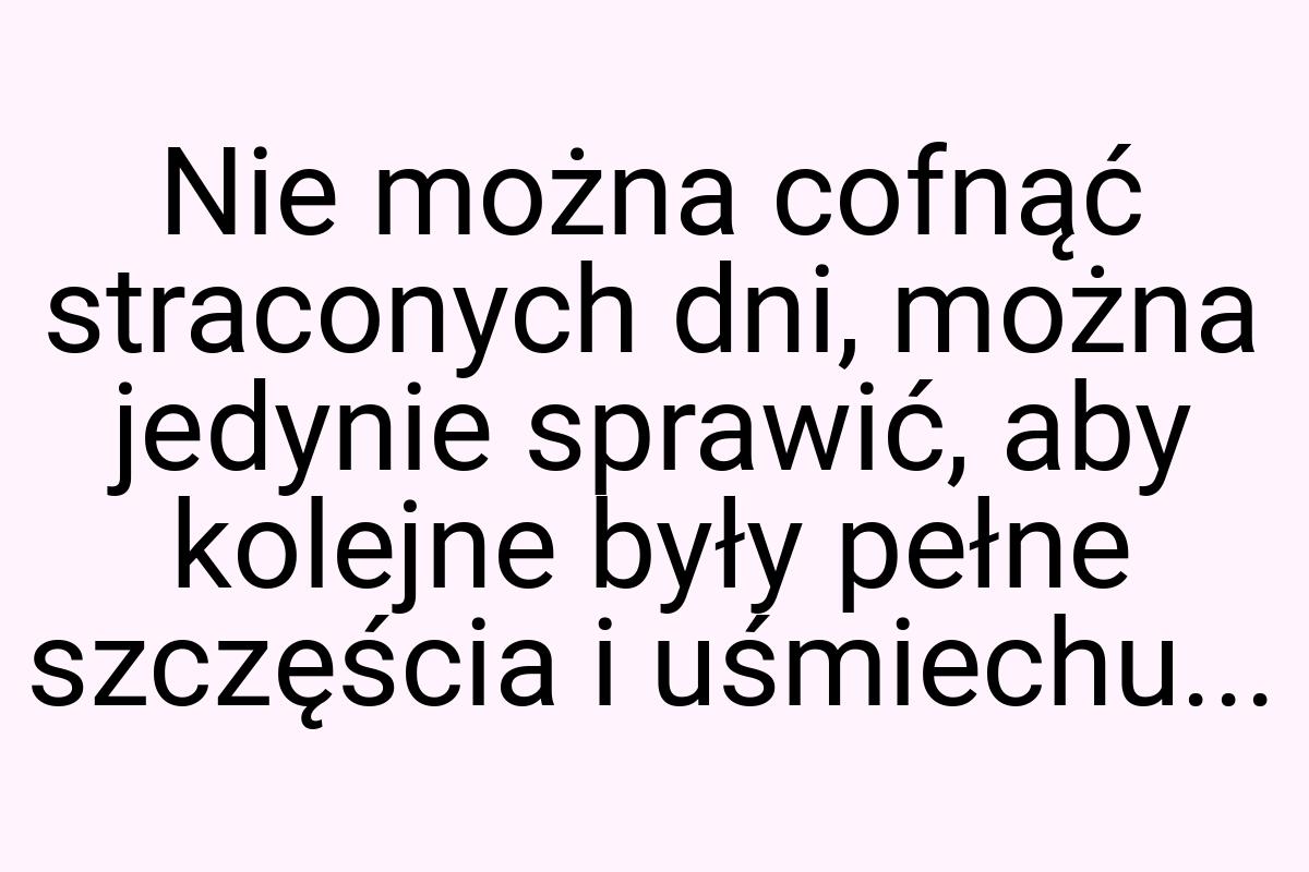 Nie można cofnąć straconych dni, można jedynie sprawić, aby