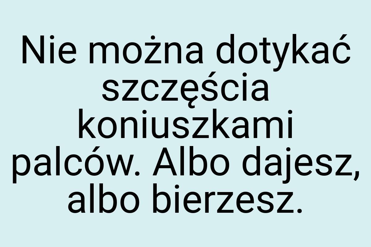 Nie można dotykać szczęścia koniuszkami palców. Albo