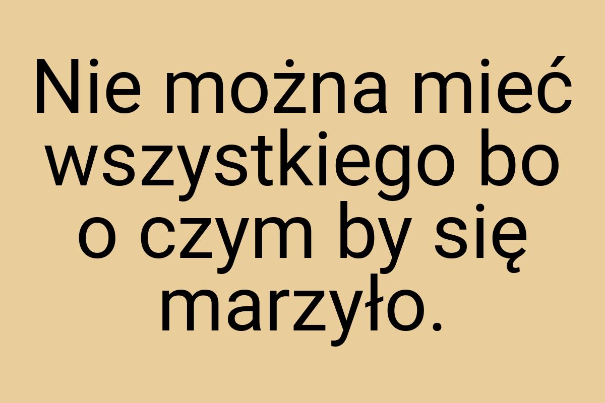 Nie można mieć wszystkiego bo o czym by się marzyło