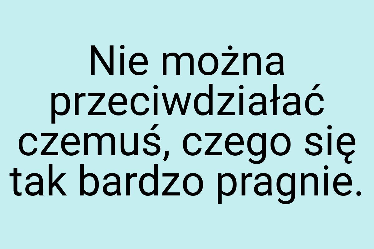 Nie można przeciwdziałać czemuś, czego się tak bardzo