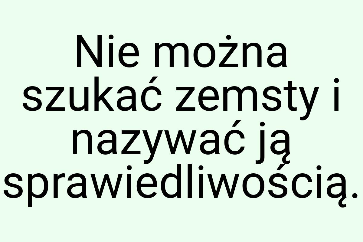 Nie można szukać zemsty i nazywać ją sprawiedliwością