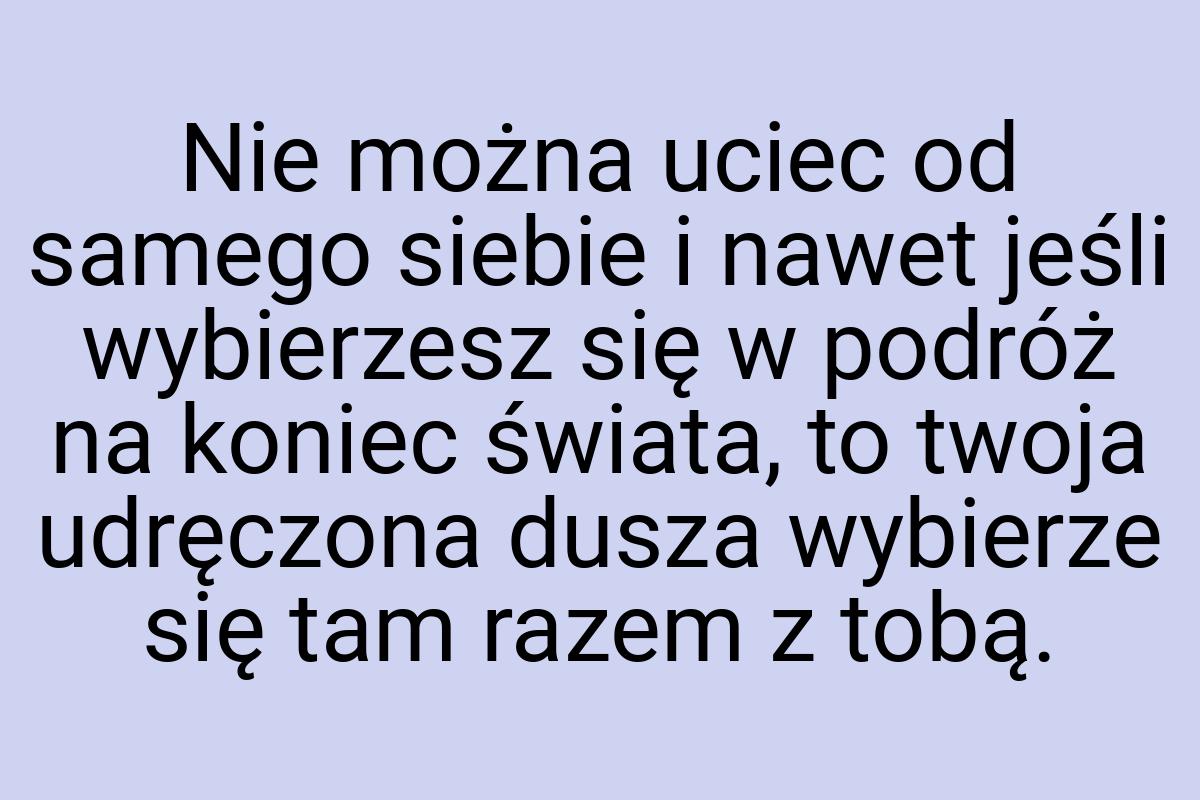 Nie można uciec od samego siebie i nawet jeśli wybierzesz
