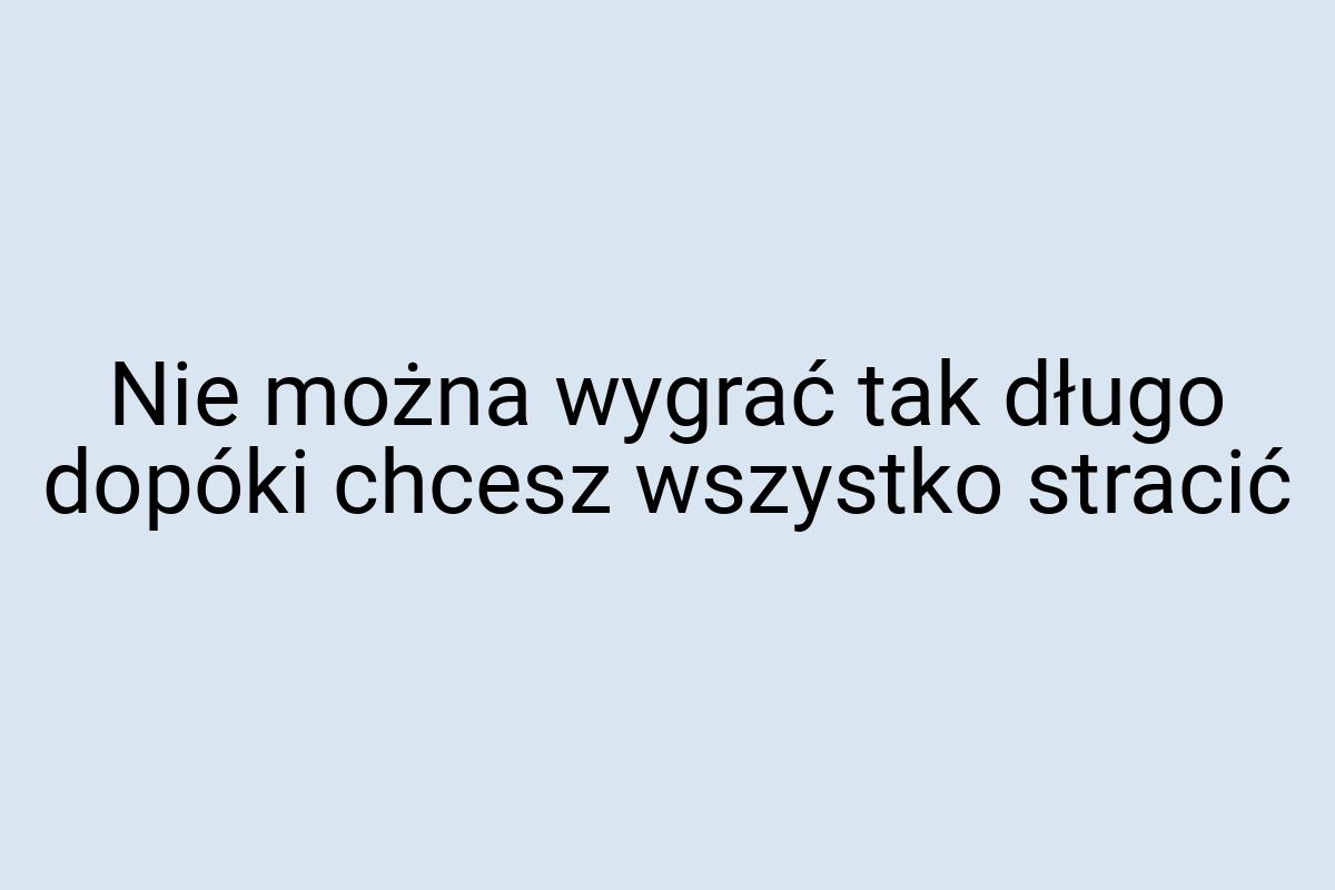 Nie można wygrać tak długo dopóki chcesz wszystko stracić