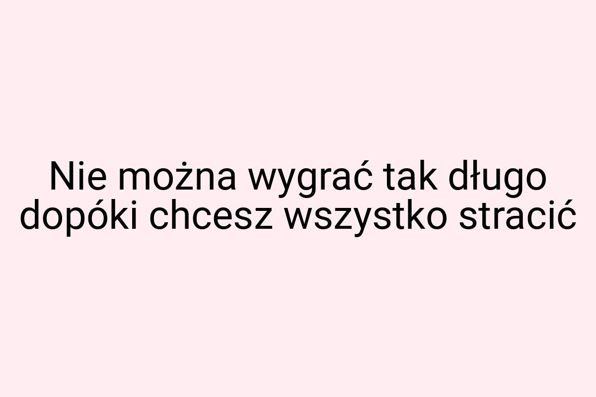 Nie można wygrać tak długo dopóki chcesz wszystko stracić