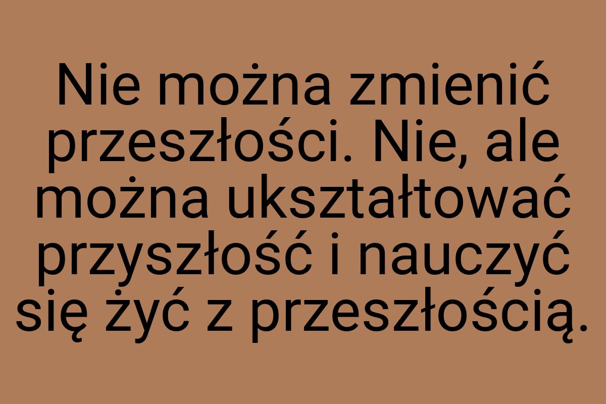 Nie można zmienić przeszłości. Nie, ale można ukształtować